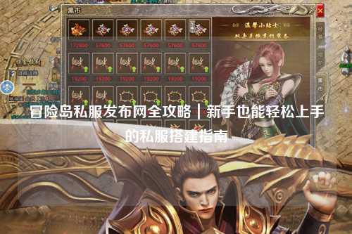 冒险岛私服发布网全攻略|新手也能轻松上手的私服搭建指南